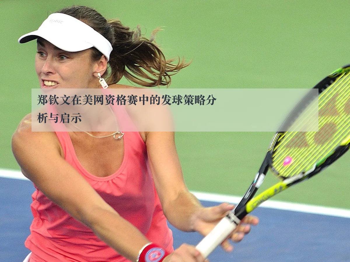 郑钦文在美网资格赛中的发球策略分析与启示